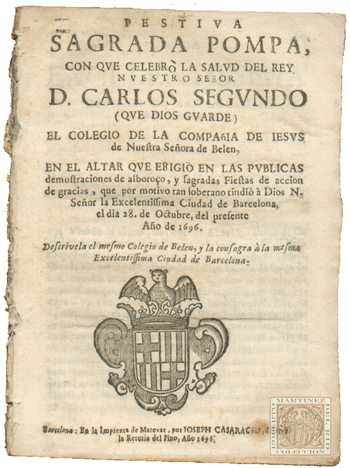 Festiva sagrada pompa, con que celebr la salud del Rey nuestro seor, D. Carlos segundo (que Dios guarde), el Colegio de la Compaa de Jess de nuestra Seora de Beln, en el altar que erigi en las pblicas demostraciones de alboroo, y sagradas Fiestas de accin de gracias, que por motivo tan soberano rindi  Dios N. Seor la Excelentssima Ciudad de Barcelona, el da 28. de Octubre, del presente Ao de 1696