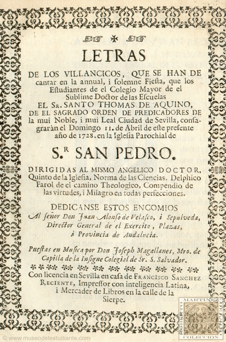 Letras de los villancicos, que se han de cantar en el annual, i solemne Fiesta, que los estudiantes de el Colegio Mayor de el Sublime Doctor de las Escuelas El Sr. Santo Thomas de Aquino, de el Sagrado Orden de Predicadores de la mui Noble, i mui Leal Ciudad de Sevilla, consagrarn el Domingo 11. de abril de este presente ao de 1728